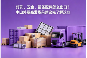 灯饰、五金、设备配件怎么出口?中山外贸商发货前建议先了解这些