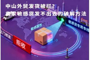 中山外贸发货被拦?卖家敏感货发不出去的破解方法